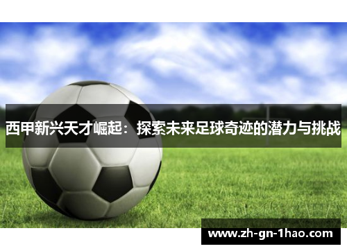 西甲新兴天才崛起：探索未来足球奇迹的潜力与挑战