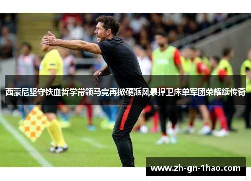 西蒙尼坚守铁血哲学带领马竞再掀硬派风暴捍卫床单军团荣耀续传奇