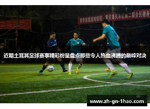 近期土耳其足球赛事精彩纷呈盘点那些令人热血沸腾的巅峰对决