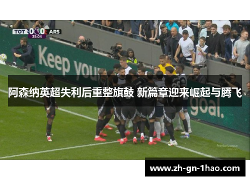 阿森纳英超失利后重整旗鼓 新篇章迎来崛起与腾飞